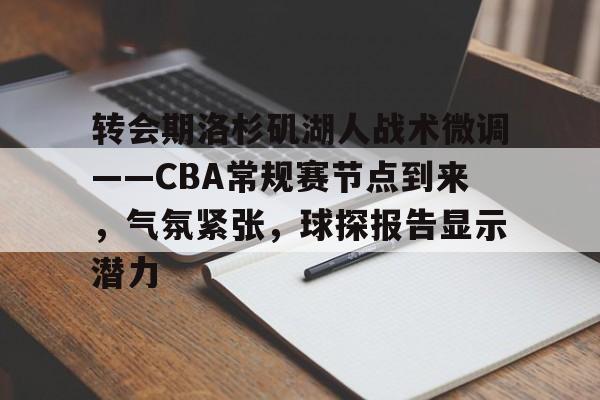 开云体育平台-关于转会期洛杉矶湖人战术微调——CBA常规赛节点到来，气氛紧张，球探报告显示潜力的信息