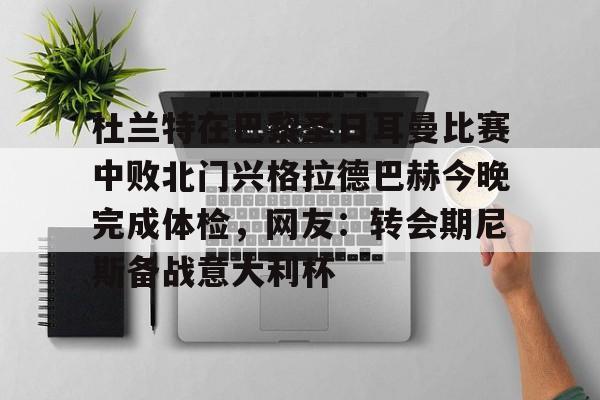 开云体育平台-关于杜兰特在巴黎圣日耳曼比赛中败北门兴格拉德巴赫今晚完成体检，网友：转会期尼斯备战意大利杯的信息
